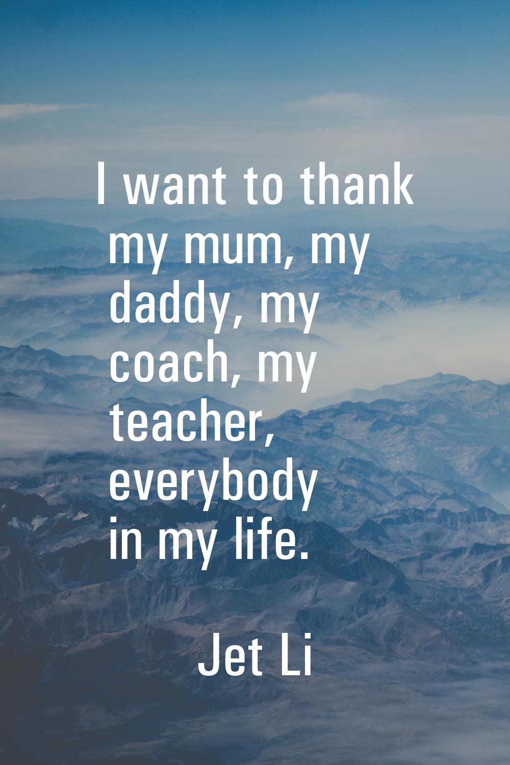 I want to thank my mum, my daddy, my coach, my teacher, everybody in my life.