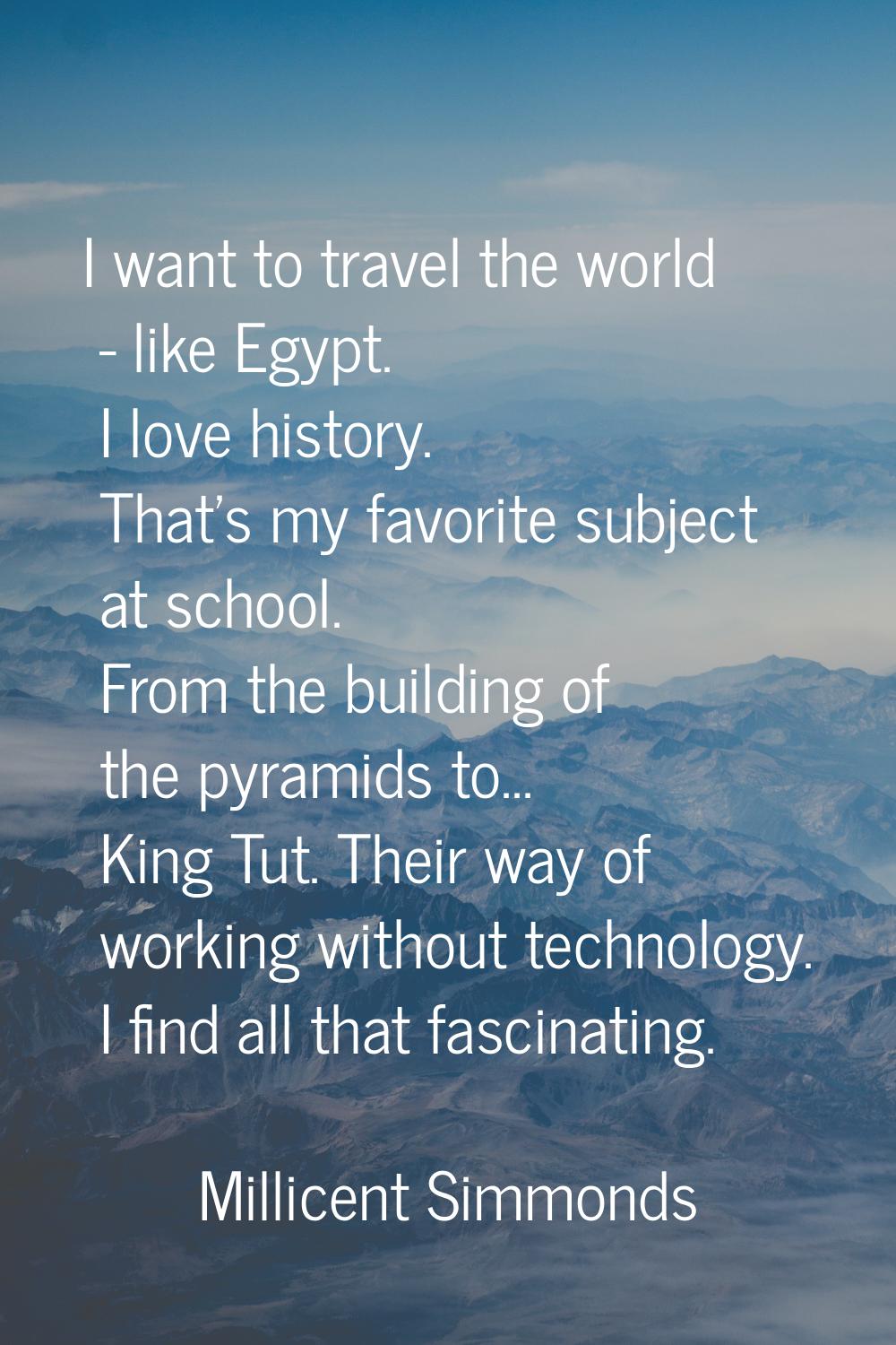 I want to travel the world - like Egypt. I love history. That's my favorite subject at school. From