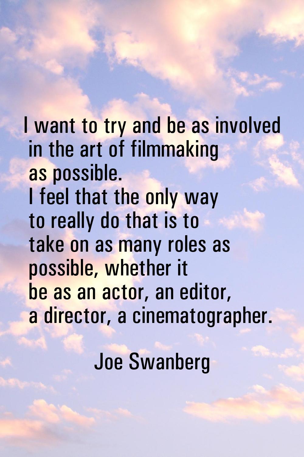 I want to try and be as involved in the art of filmmaking as possible. I feel that the only way to 