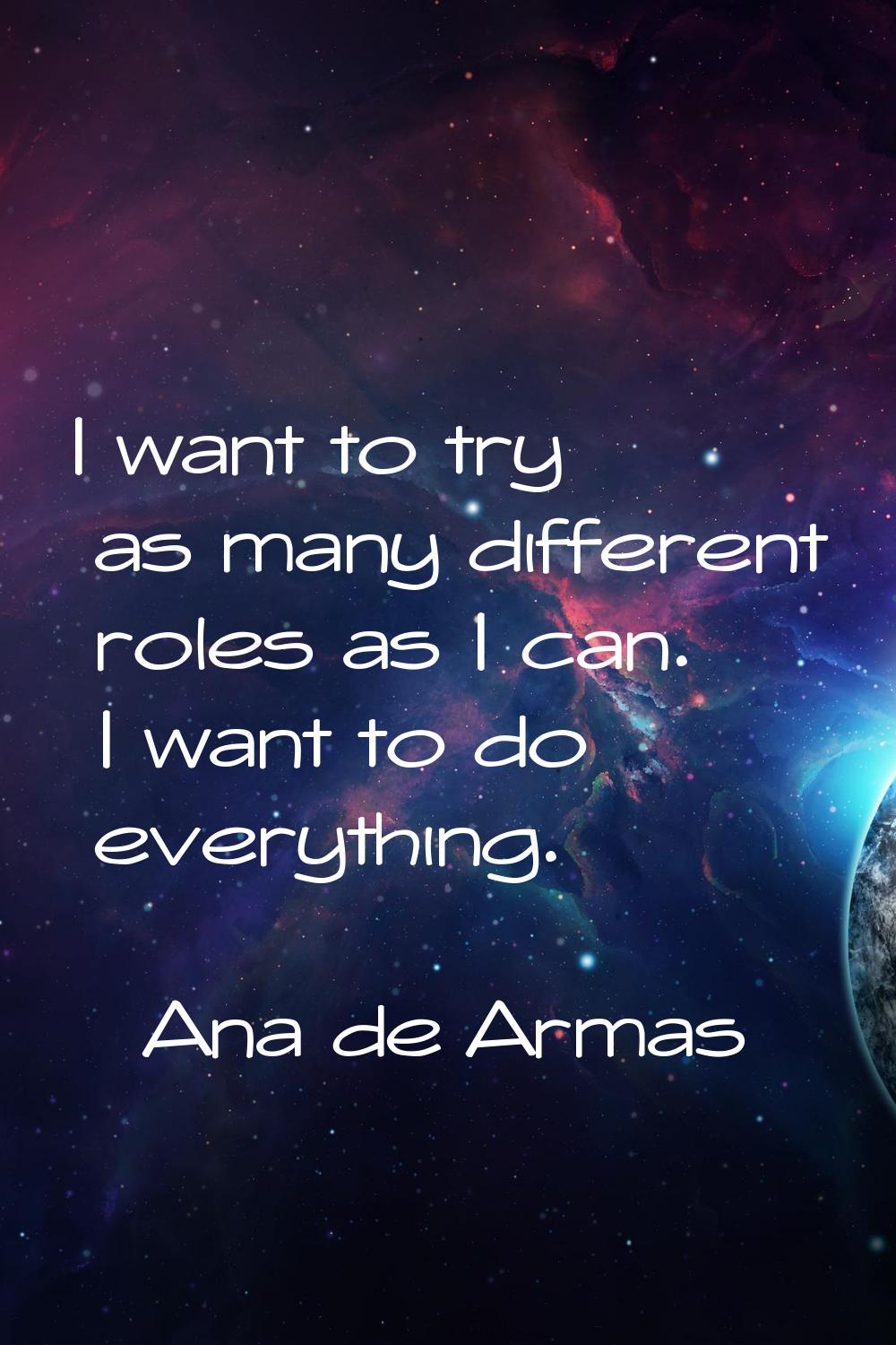 I want to try as many different roles as I can. I want to do everything.