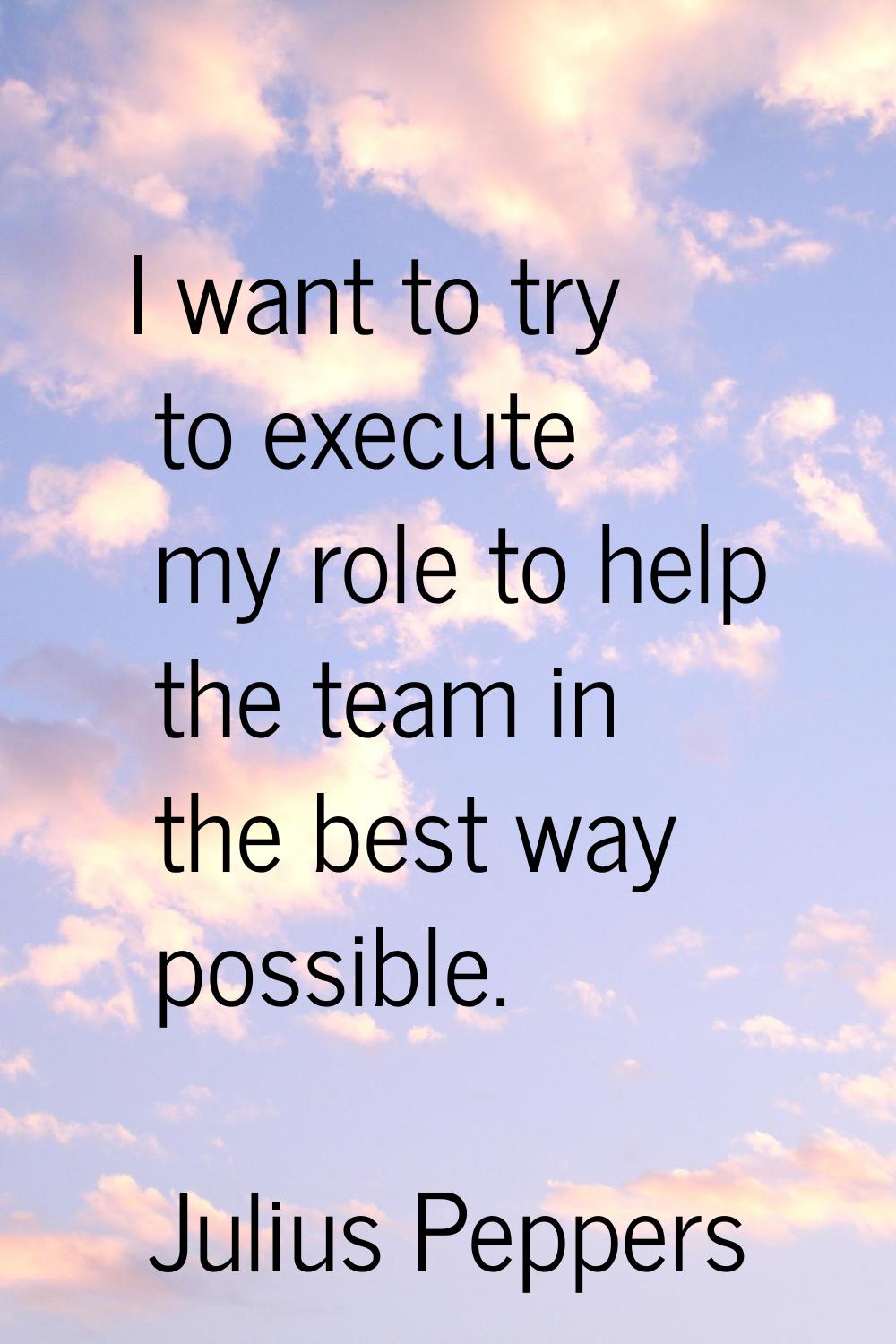 I want to try to execute my role to help the team in the best way possible.