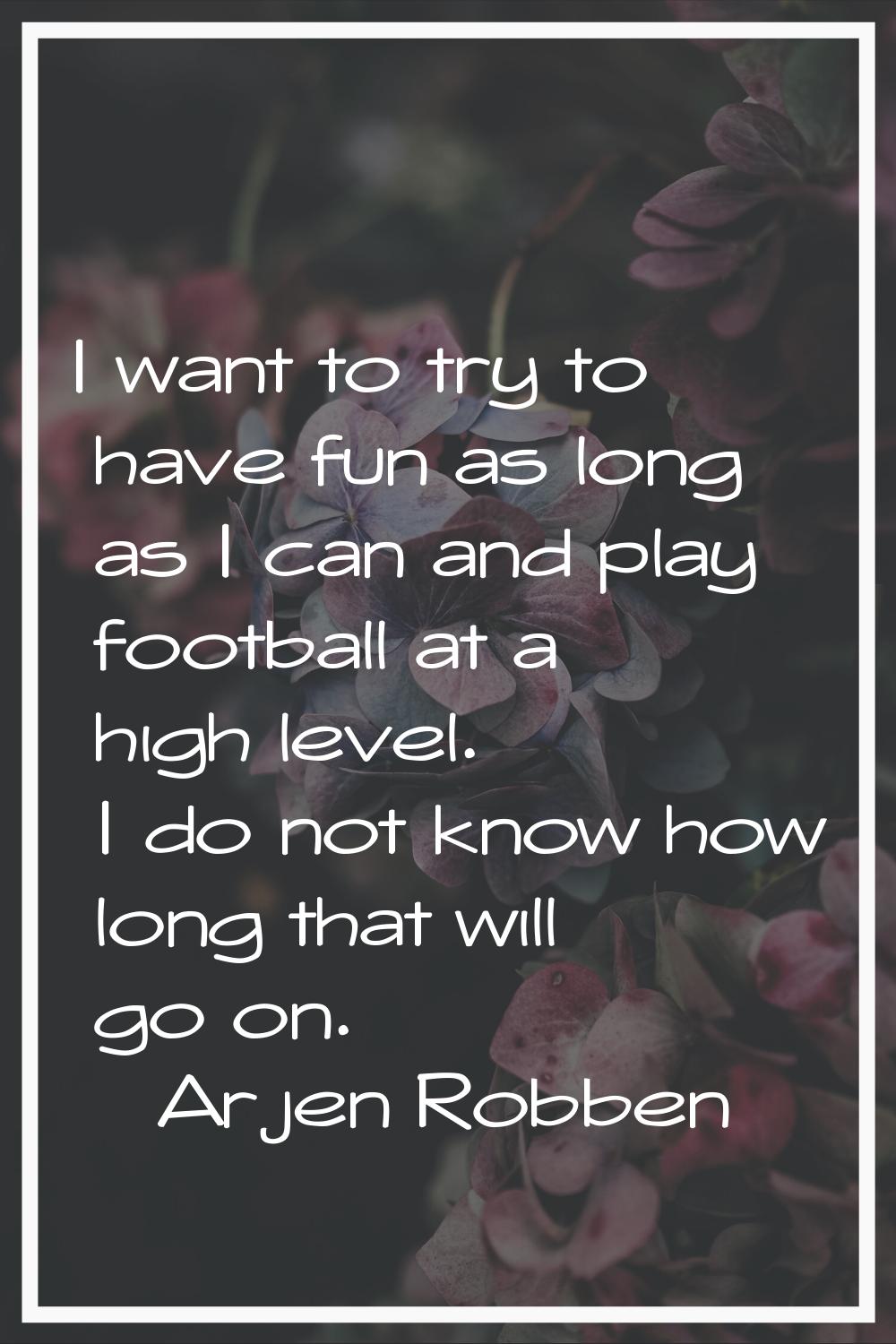 I want to try to have fun as long as I can and play football at a high level. I do not know how lon