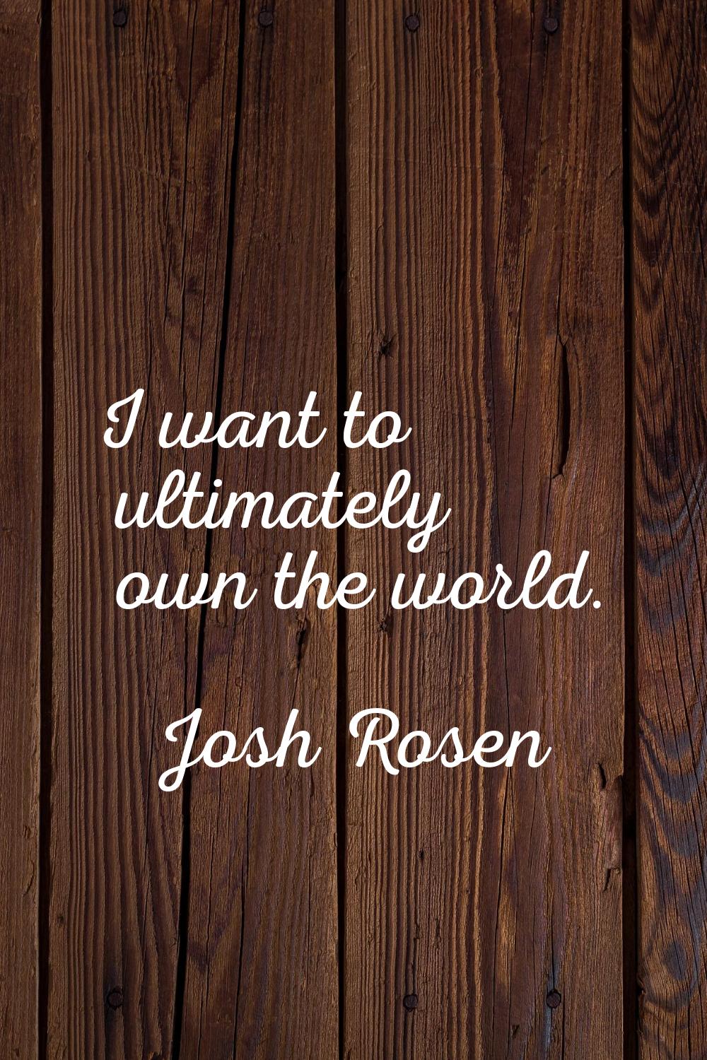 I want to ultimately own the world.
