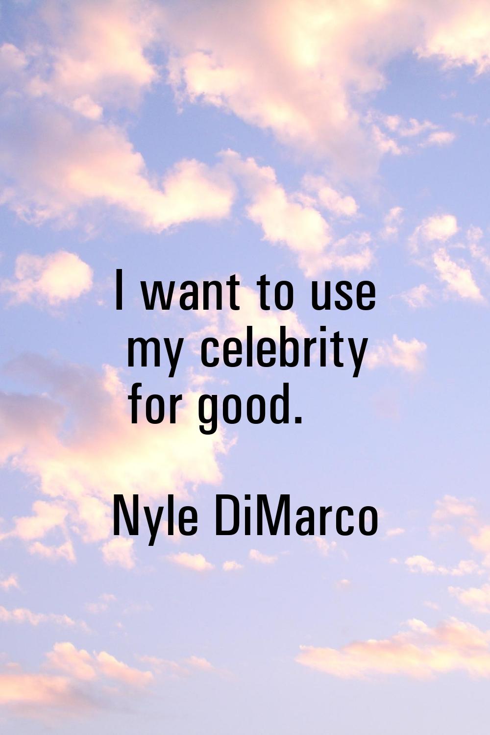 I want to use my celebrity for good.