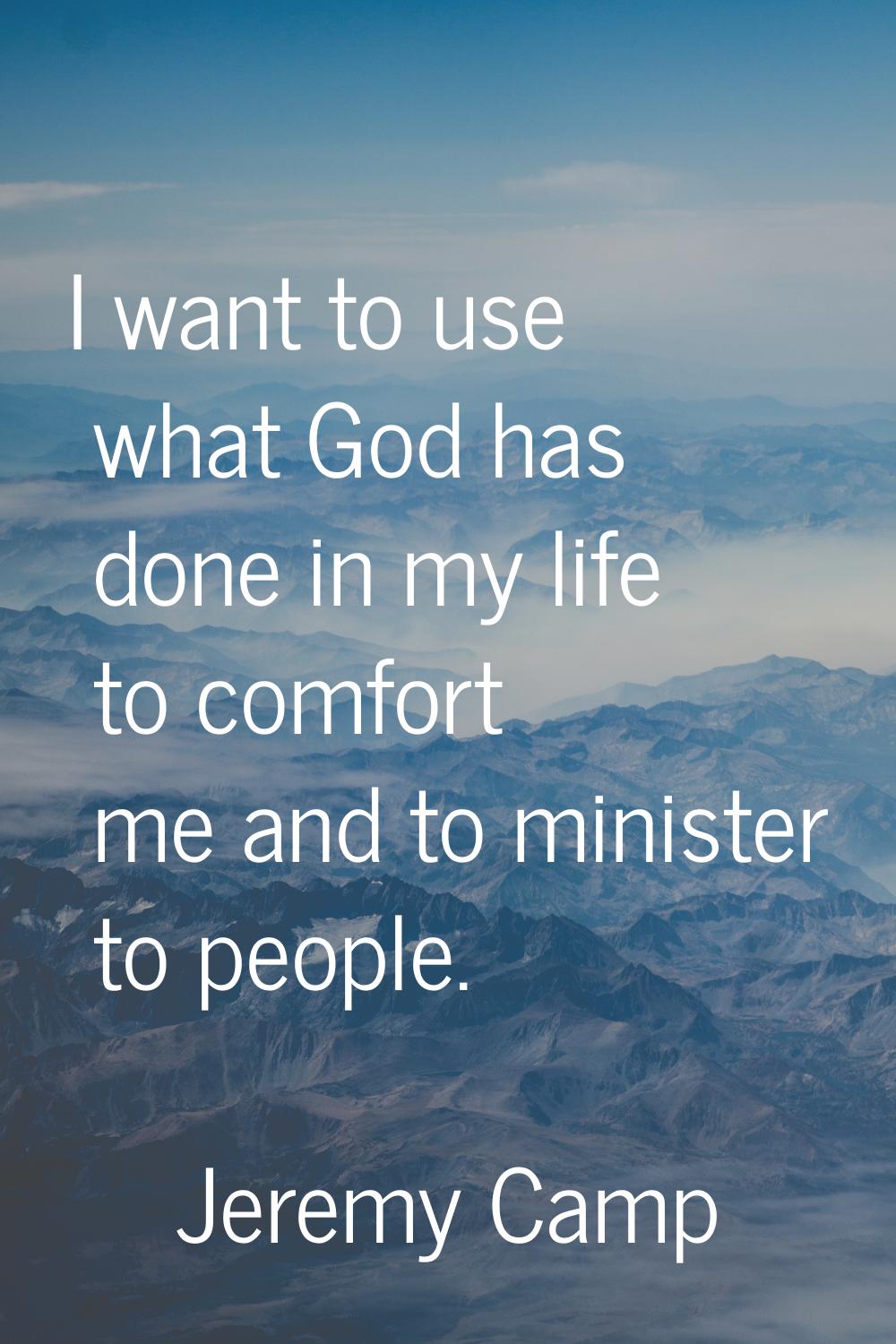 I want to use what God has done in my life to comfort me and to minister to people.