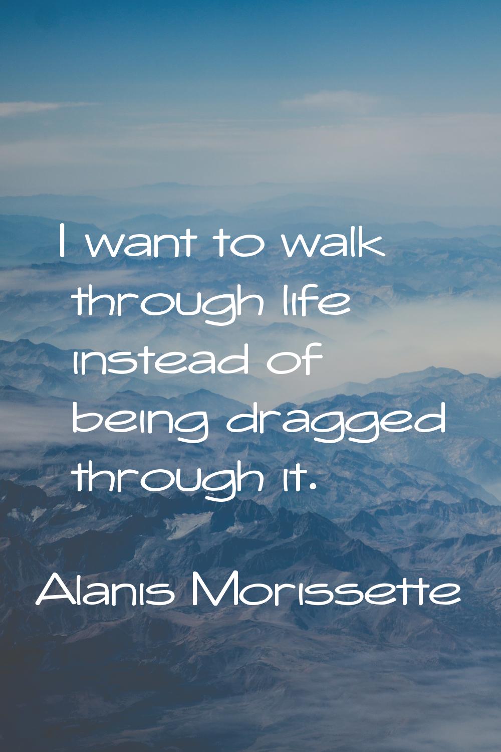 I want to walk through life instead of being dragged through it.