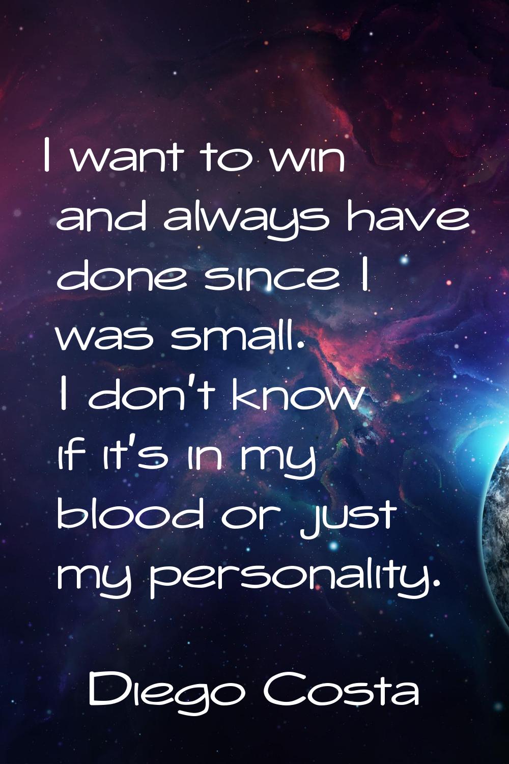 I want to win and always have done since I was small. I don't know if it's in my blood or just my p