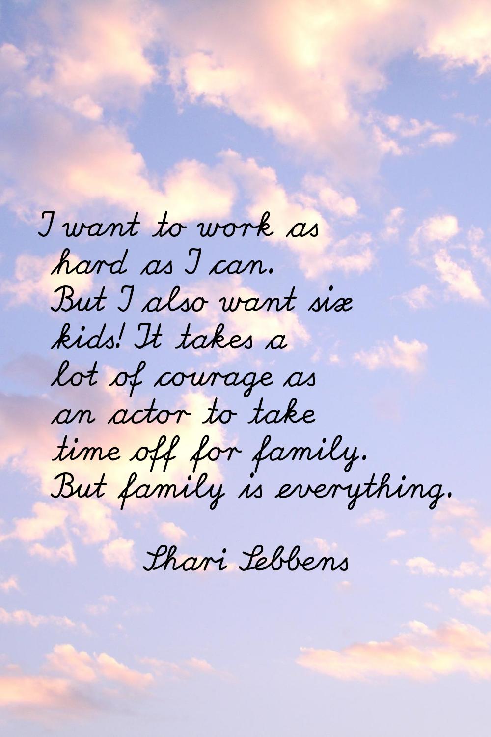 I want to work as hard as I can. But I also want six kids! It takes a lot of courage as an actor to