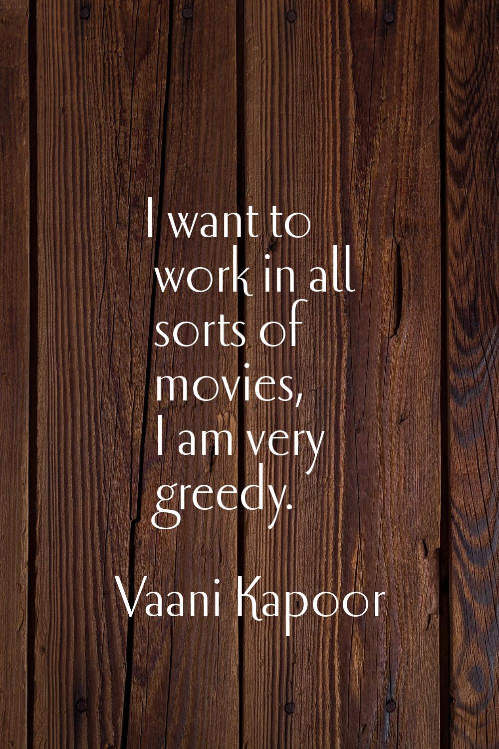 I want to work in all sorts of movies, I am very greedy.