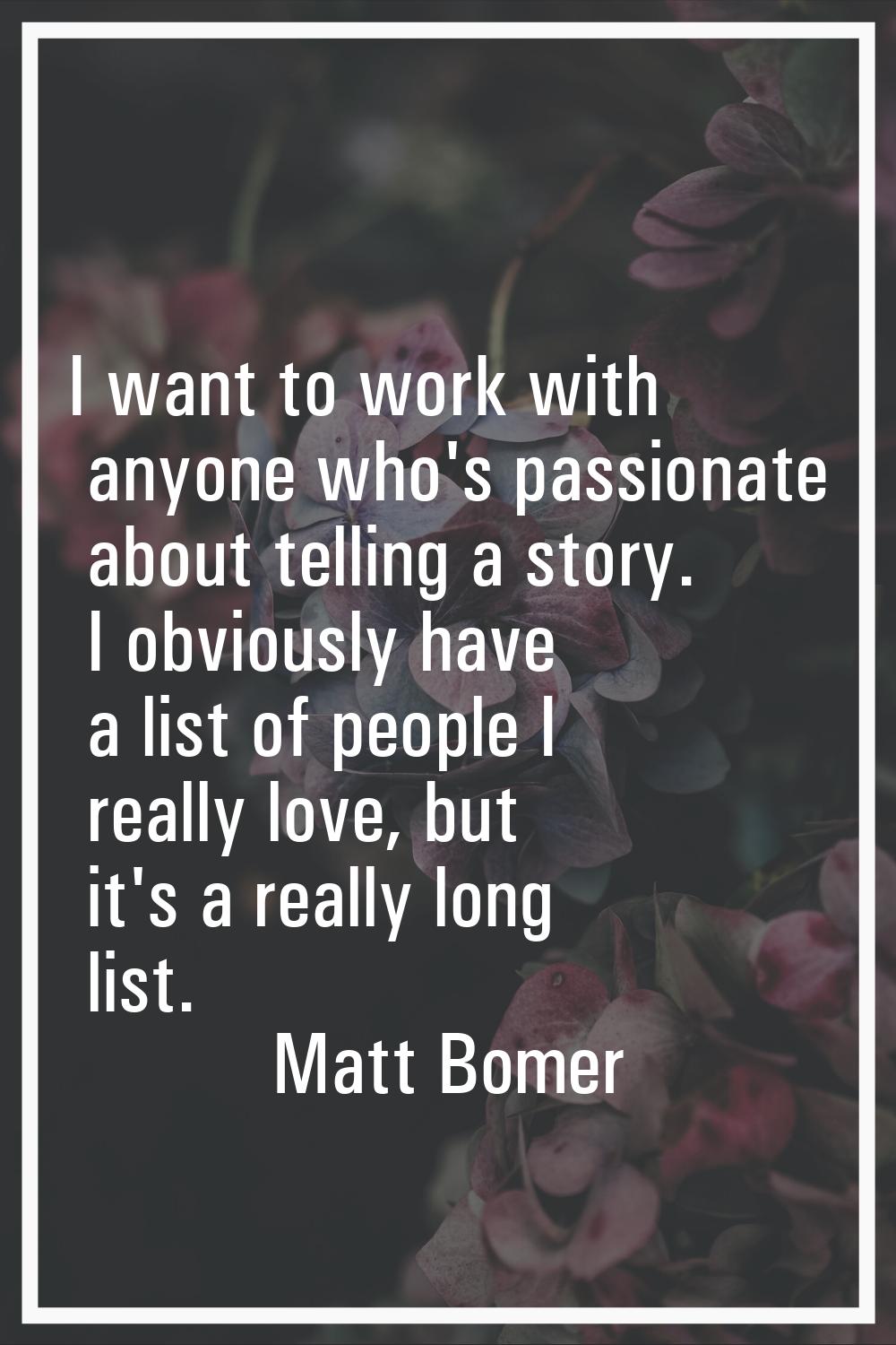 I want to work with anyone who's passionate about telling a story. I obviously have a list of peopl