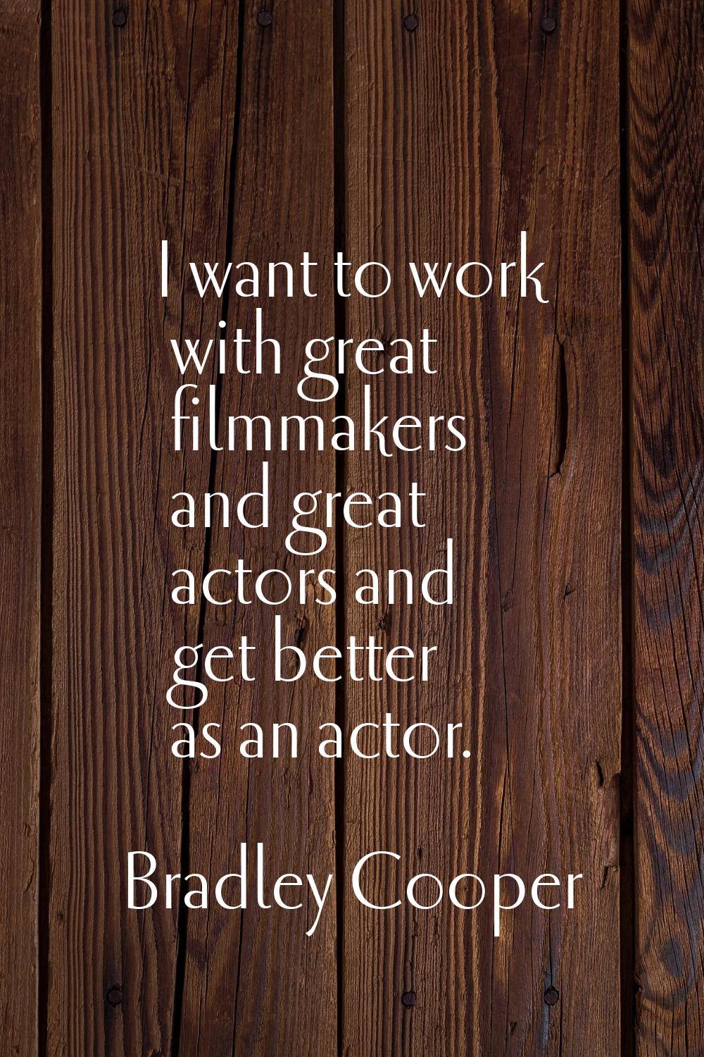 I want to work with great filmmakers and great actors and get better as an actor.