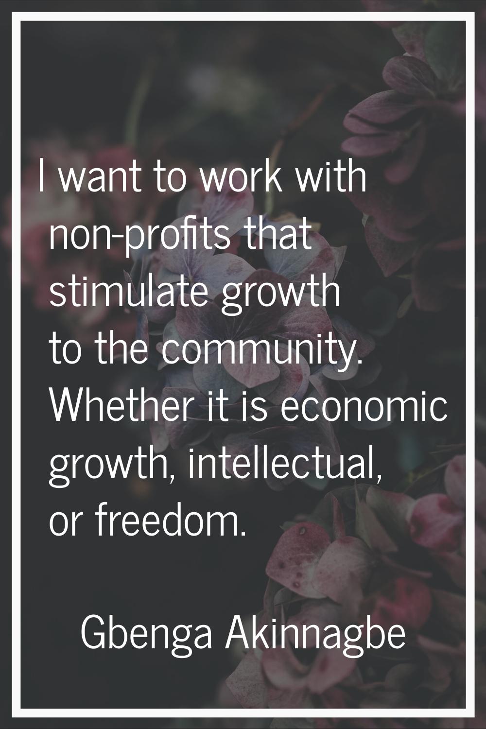 I want to work with non-profits that stimulate growth to the community. Whether it is economic grow