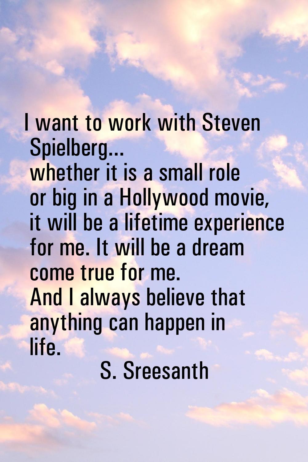 I want to work with Steven Spielberg... whether it is a small role or big in a Hollywood movie, it 