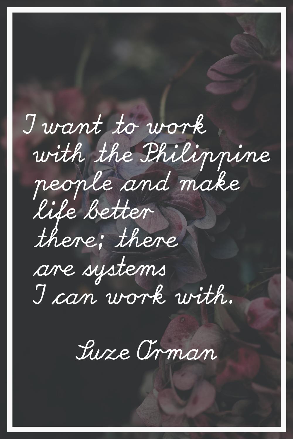 I want to work with the Philippine people and make life better there; there are systems I can work 
