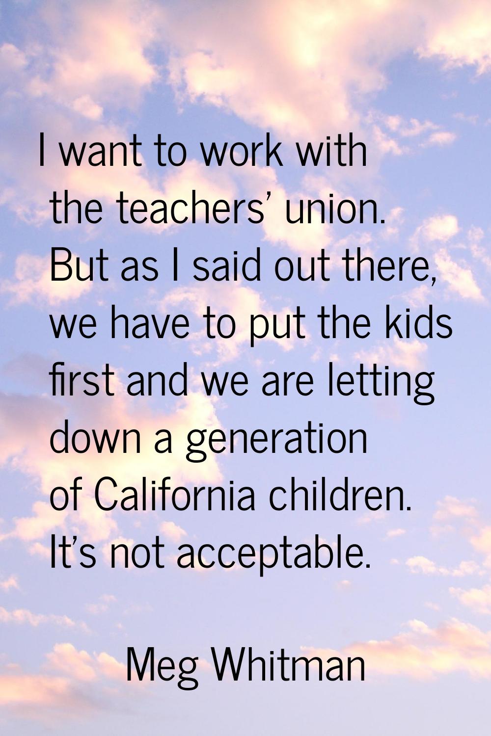 I want to work with the teachers' union. But as I said out there, we have to put the kids first and