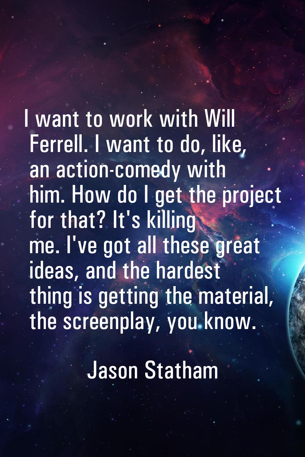 I want to work with Will Ferrell. I want to do, like, an action-comedy with him. How do I get the p