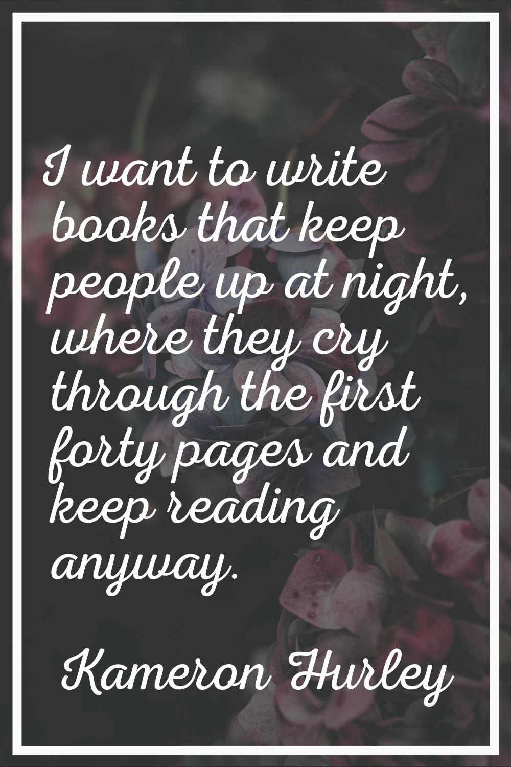 I want to write books that keep people up at night, where they cry through the first forty pages an