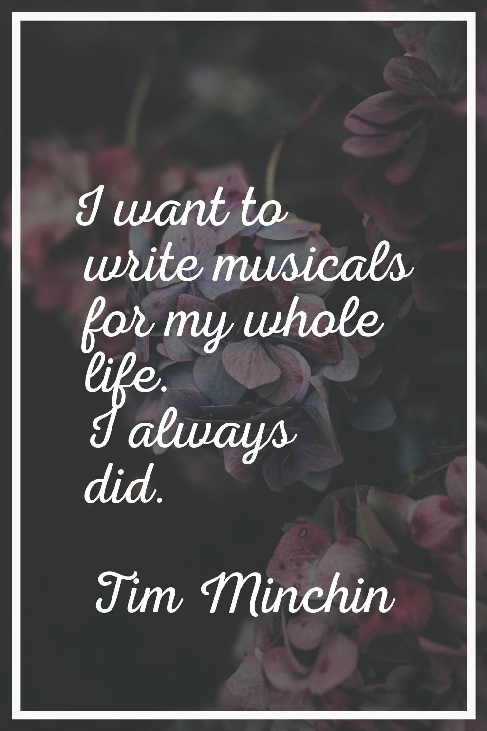 I want to write musicals for my whole life. I always did.
