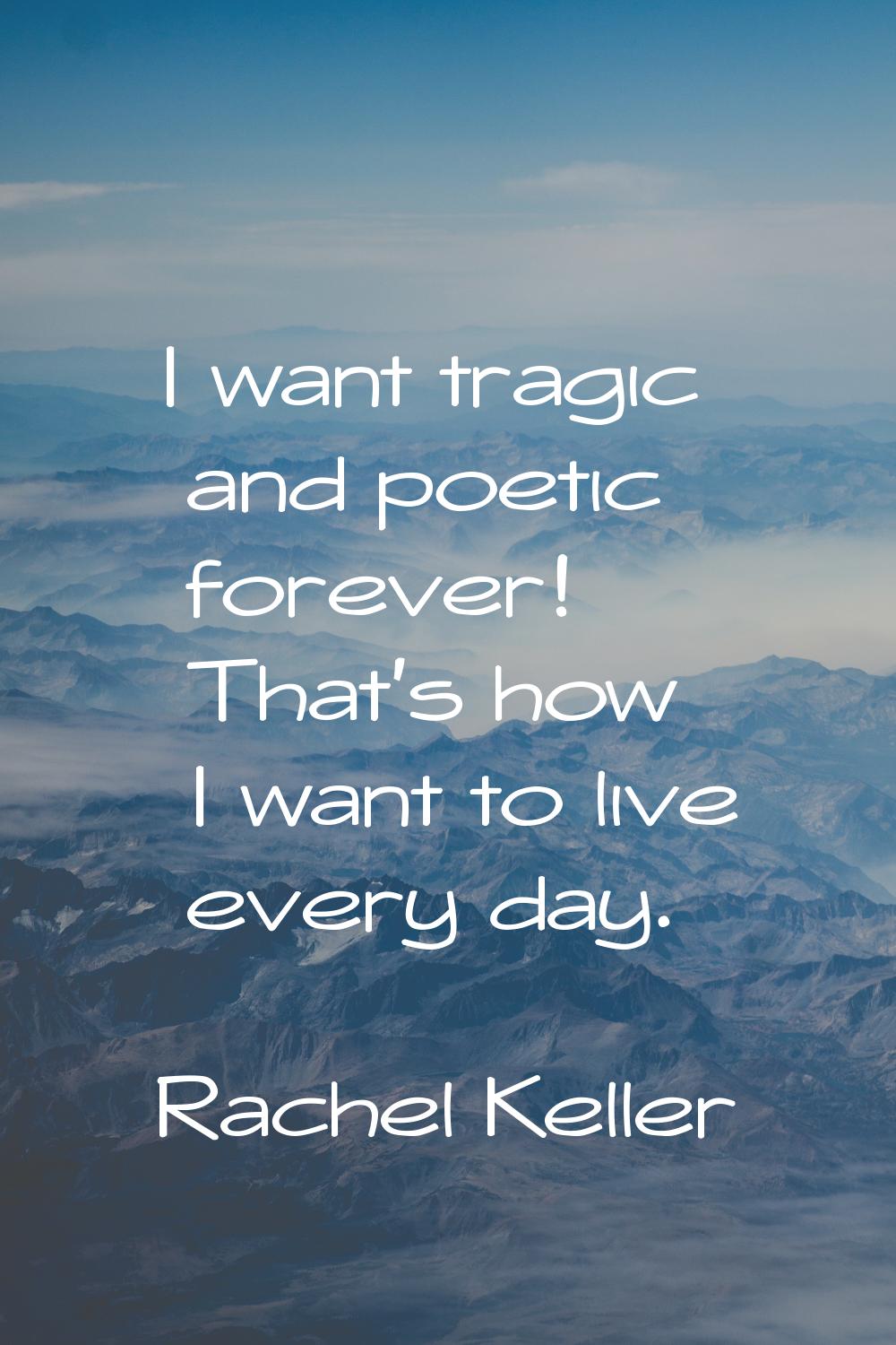 I want tragic and poetic forever! That's how I want to live every day.