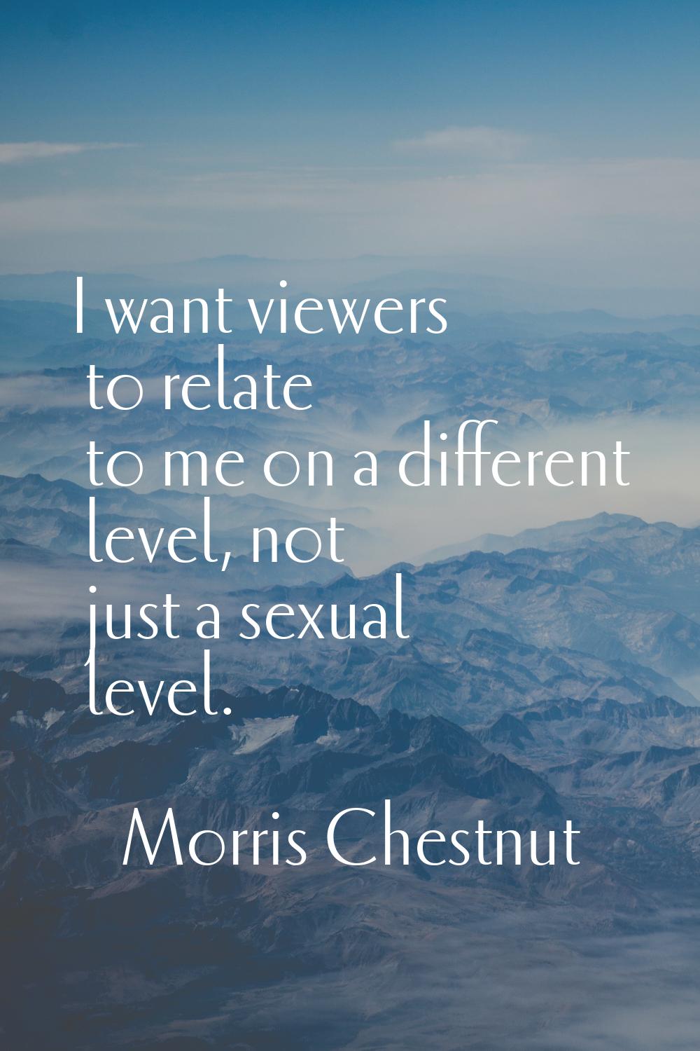 I want viewers to relate to me on a different level, not just a sexual level.