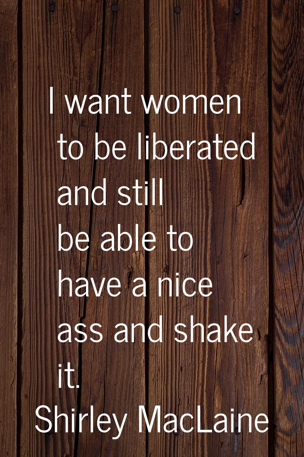 I want women to be liberated and still be able to have a nice ass and shake it.
