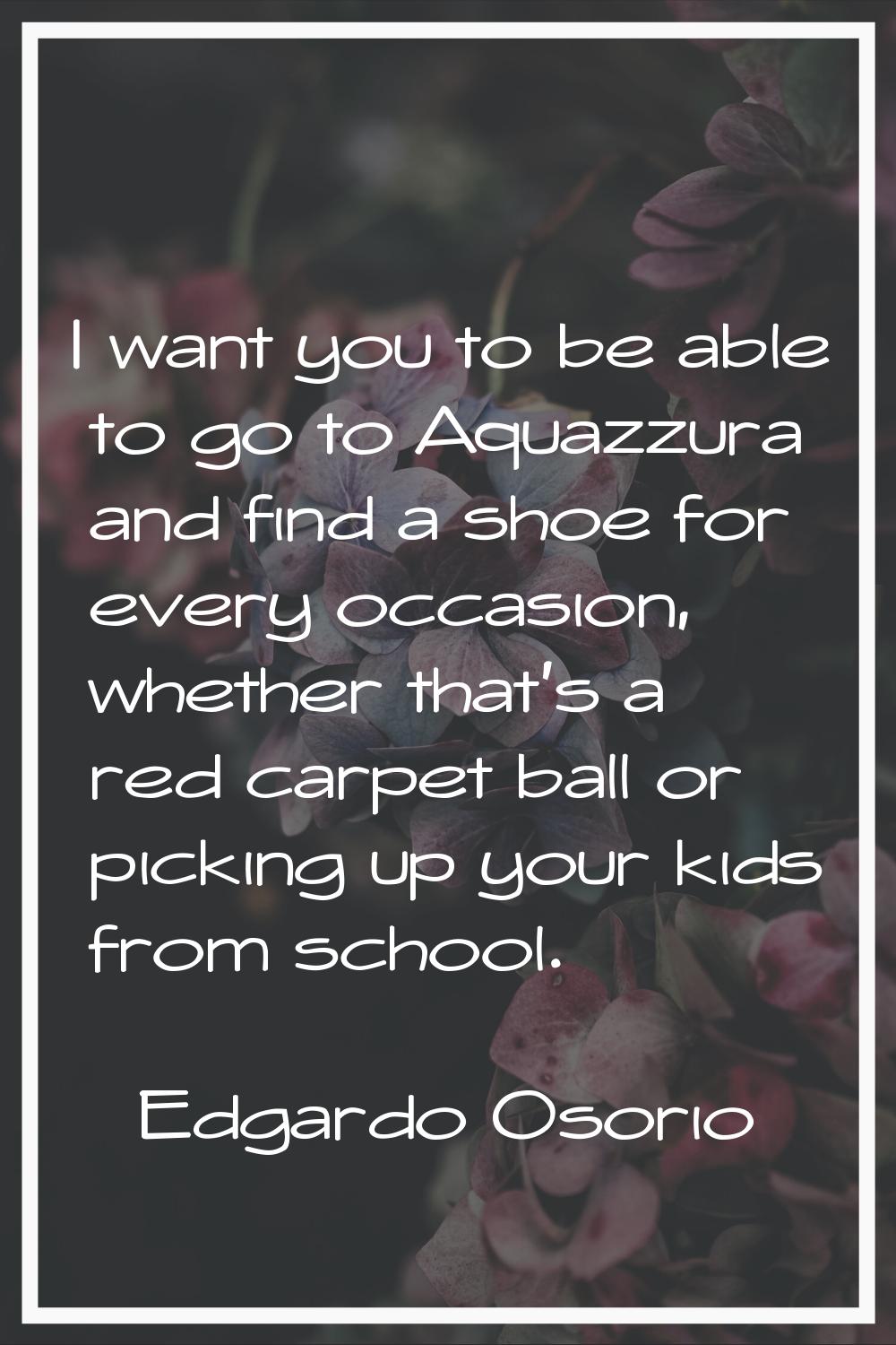 I want you to be able to go to Aquazzura and find a shoe for every occasion, whether that's a red c