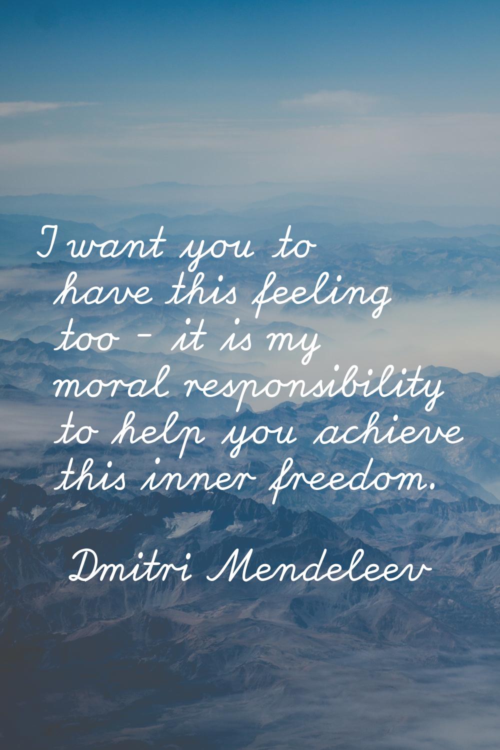 I want you to have this feeling too - it is my moral responsibility to help you achieve this inner 