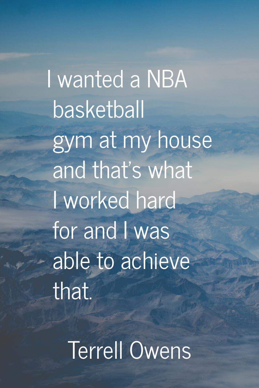 I wanted a NBA basketball gym at my house and that's what I worked hard for and I was able to achie
