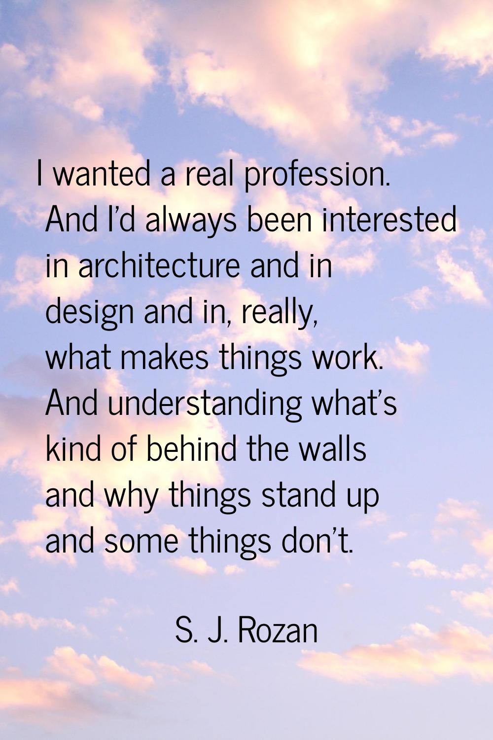 I wanted a real profession. And I'd always been interested in architecture and in design and in, re