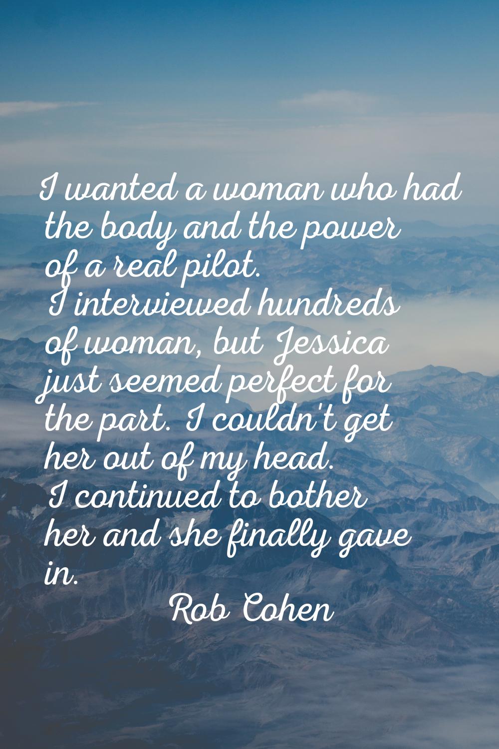I wanted a woman who had the body and the power of a real pilot. I interviewed hundreds of woman, b