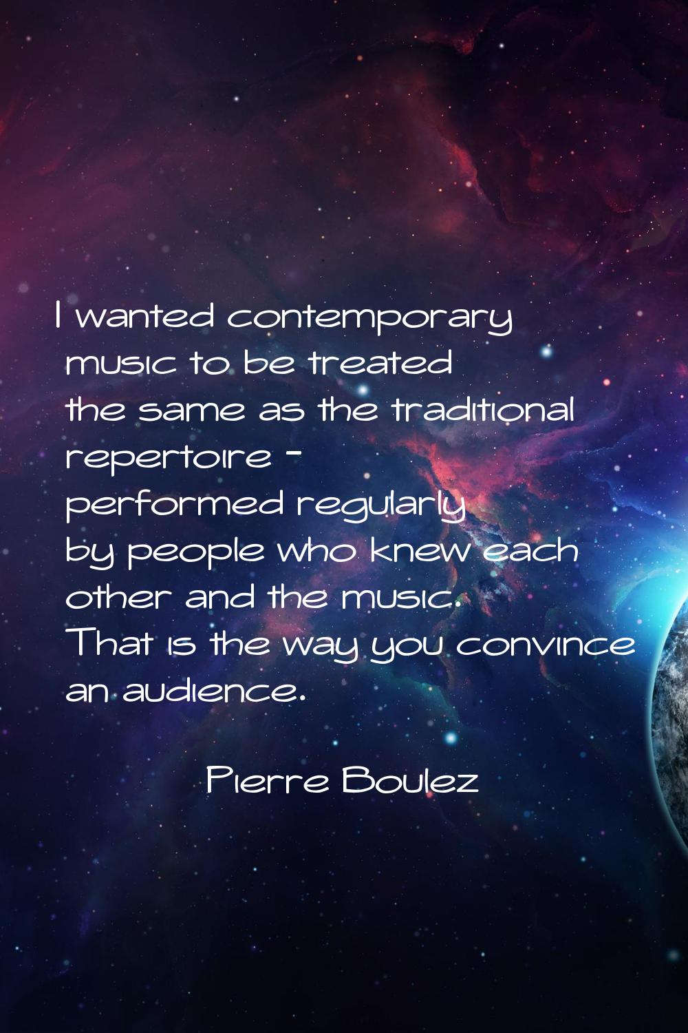 I wanted contemporary music to be treated the same as the traditional repertoire - performed regula