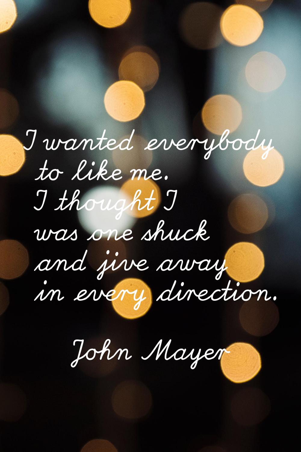 I wanted everybody to like me. I thought I was one shuck and jive away in every direction.