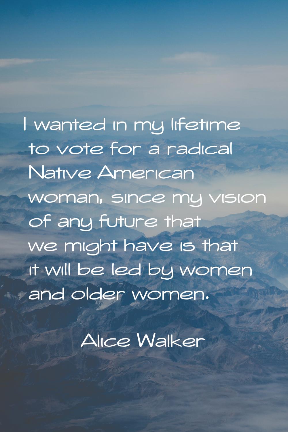 I wanted in my lifetime to vote for a radical Native American woman, since my vision of any future 