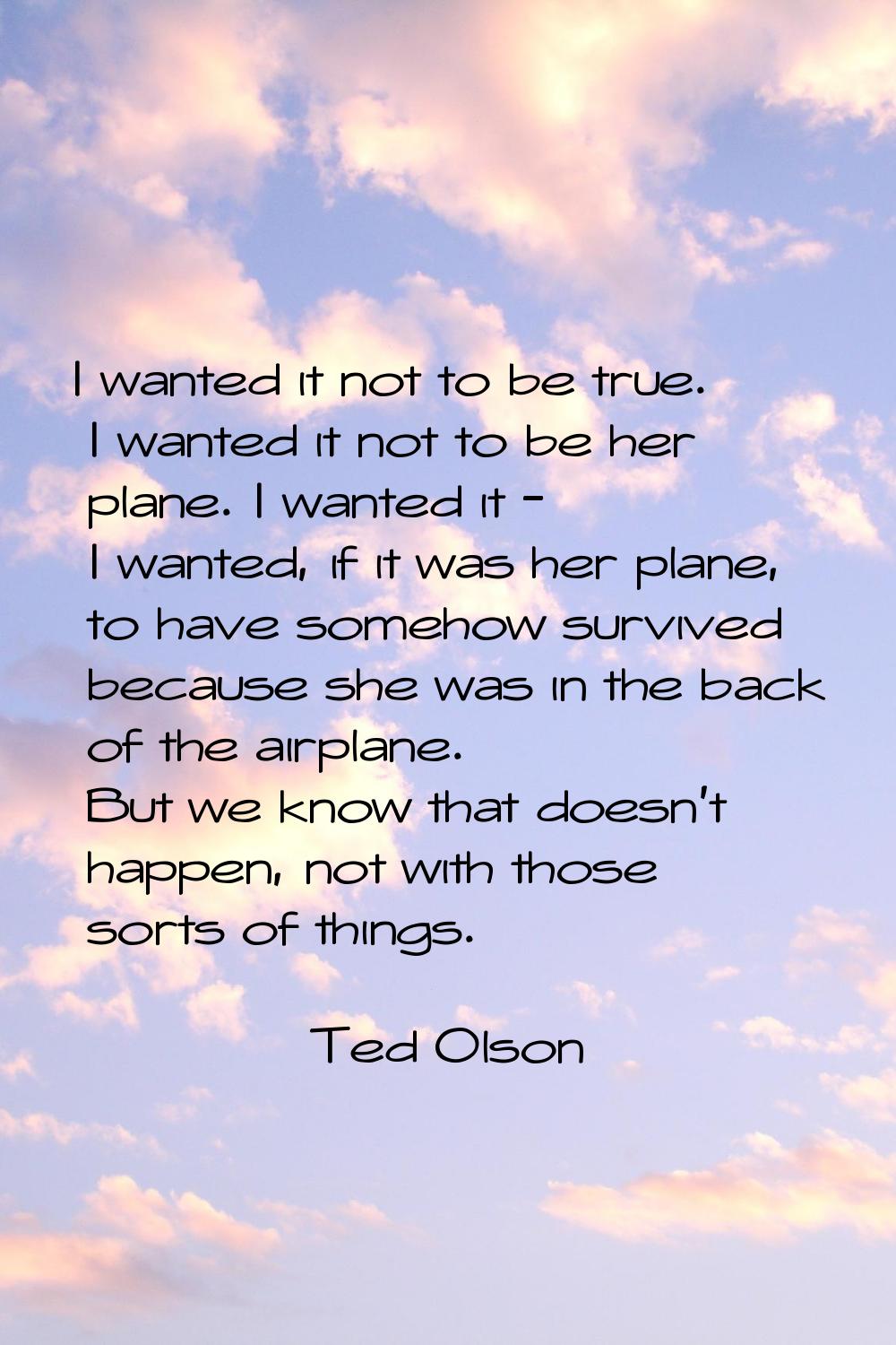 I wanted it not to be true. I wanted it not to be her plane. I wanted it - I wanted, if it was her 