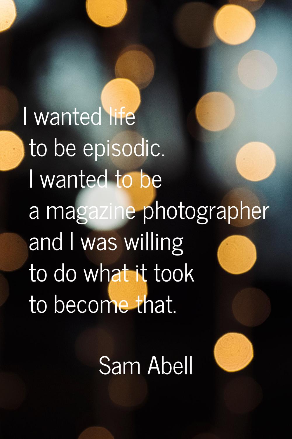 I wanted life to be episodic. I wanted to be a magazine photographer and I was willing to do what i