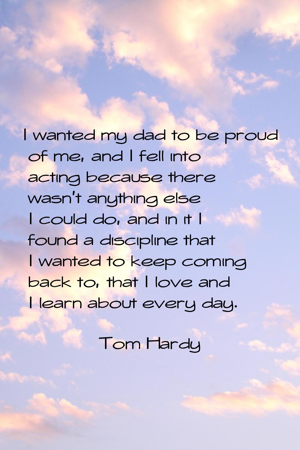 I wanted my dad to be proud of me, and I fell into acting because there wasn't anything else I coul