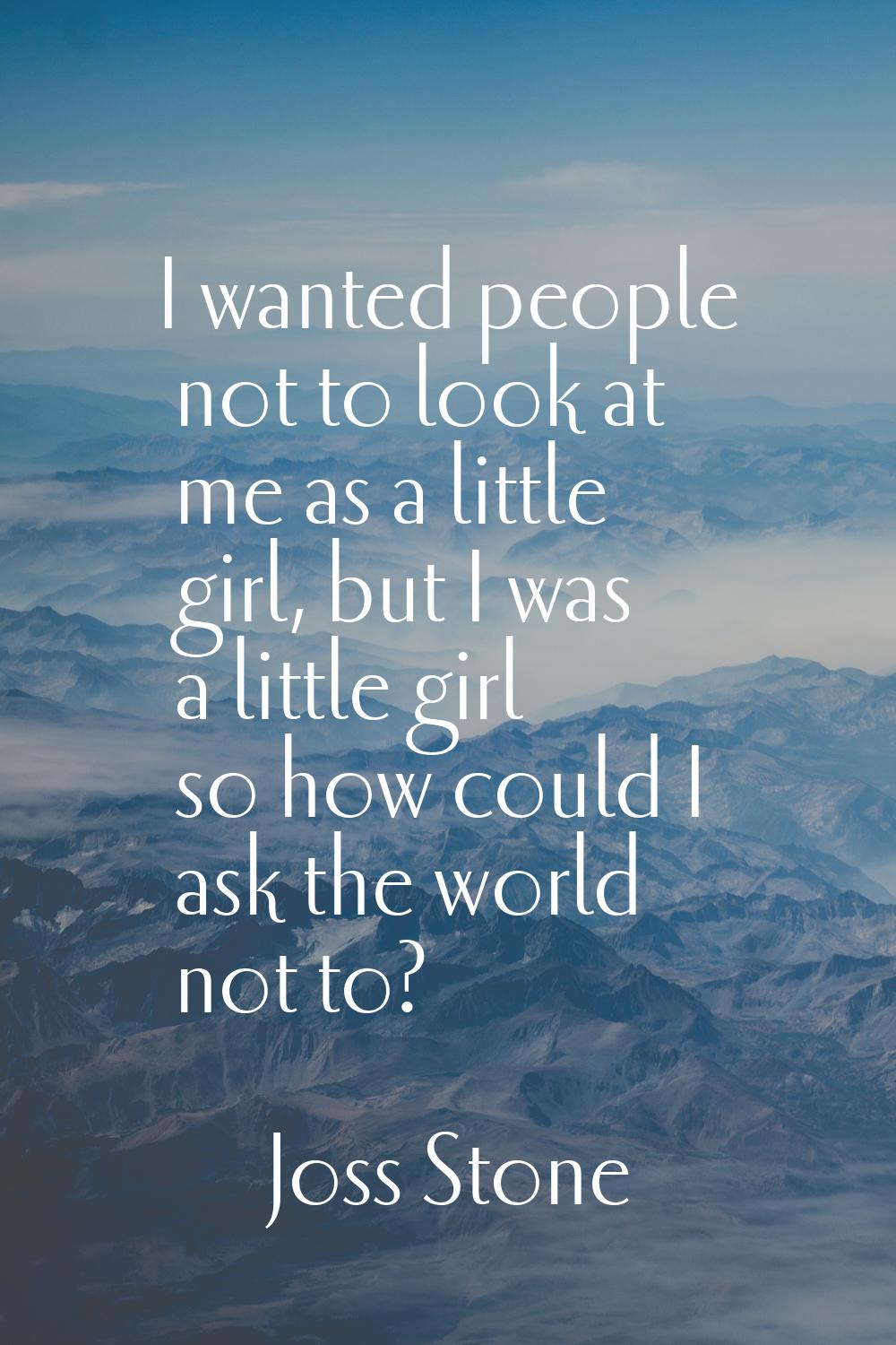 I wanted people not to look at me as a little girl, but I was a little girl so how could I ask the 