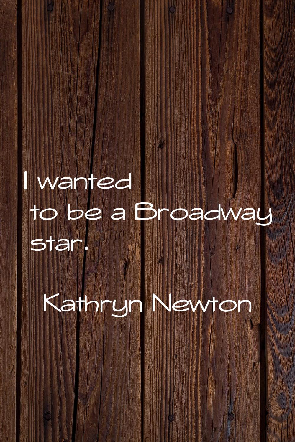I wanted to be a Broadway star.