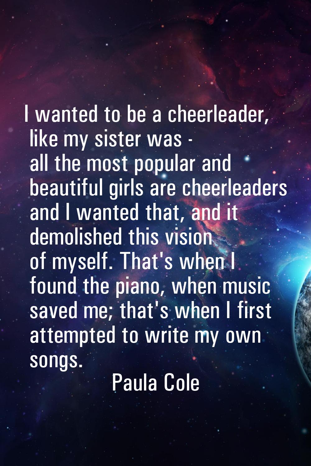 I wanted to be a cheerleader, like my sister was - all the most popular and beautiful girls are che
