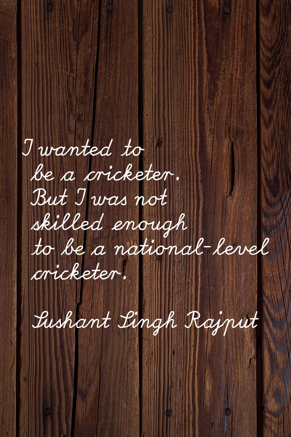 I wanted to be a cricketer. But I was not skilled enough to be a national-level cricketer.