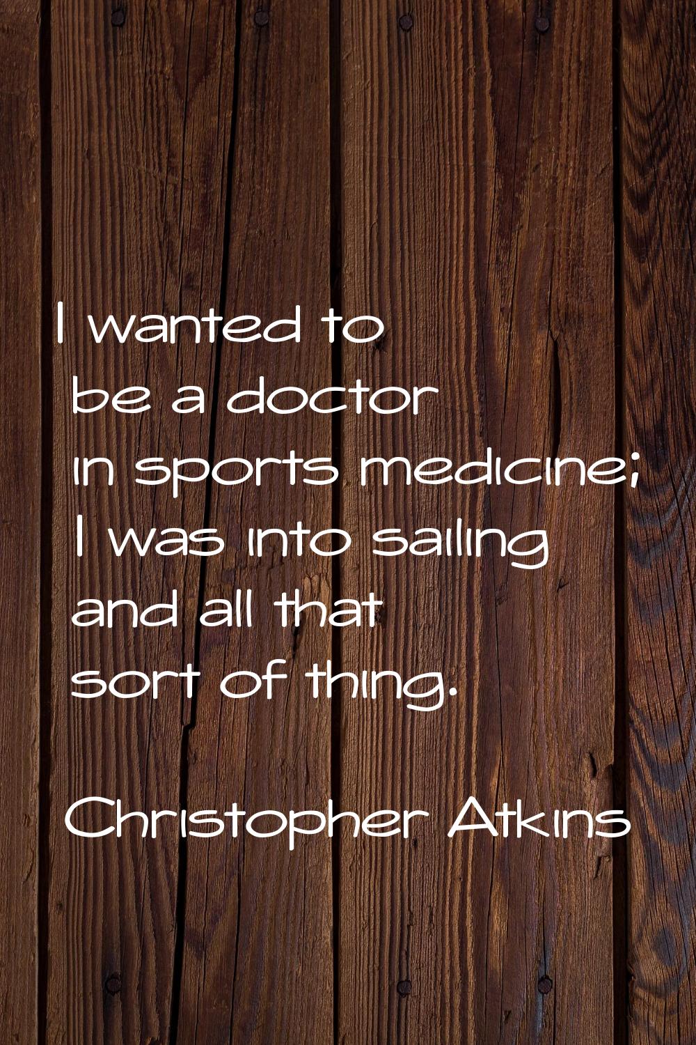 I wanted to be a doctor in sports medicine; I was into sailing and all that sort of thing.