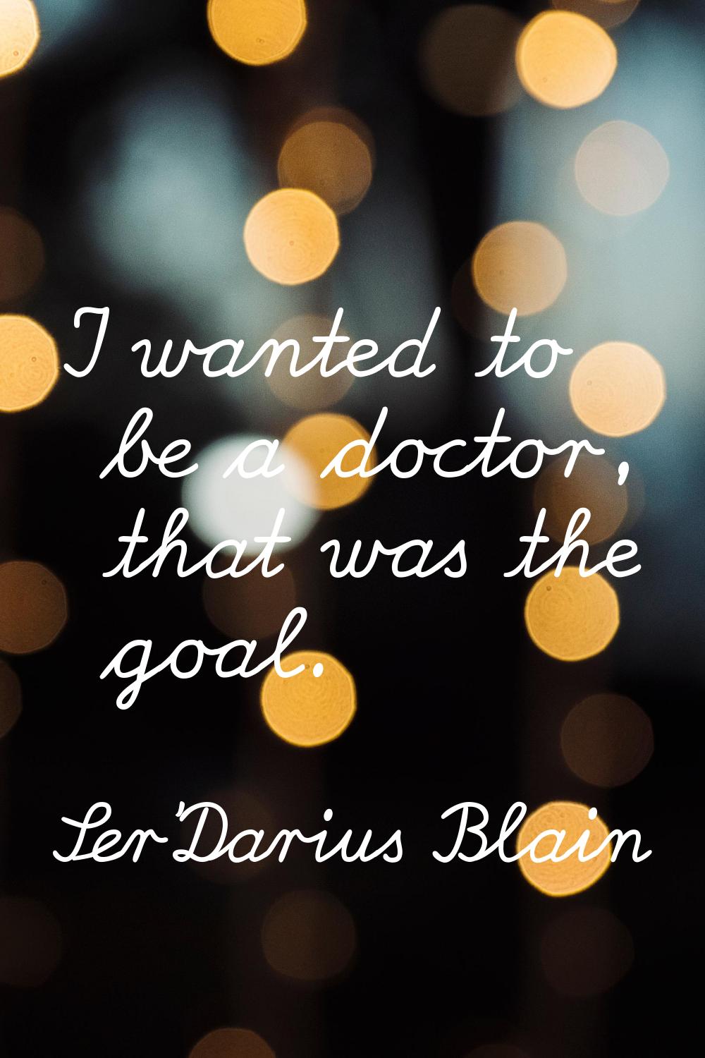 I wanted to be a doctor, that was the goal.