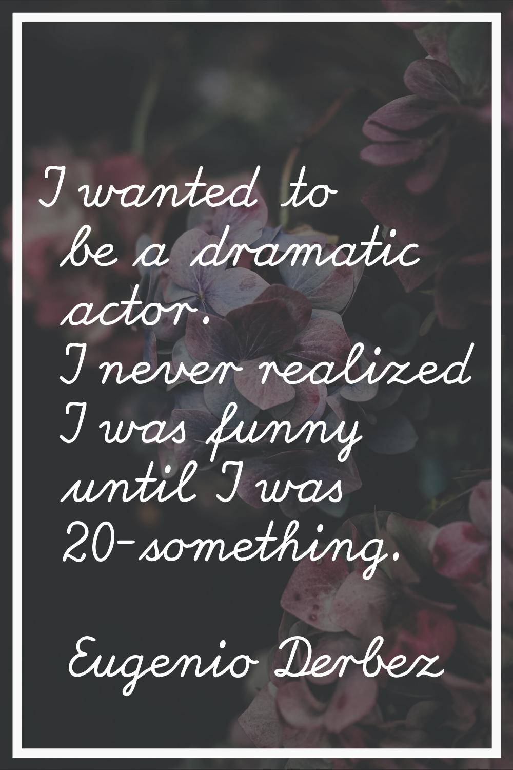 I wanted to be a dramatic actor. I never realized I was funny until I was 20-something.