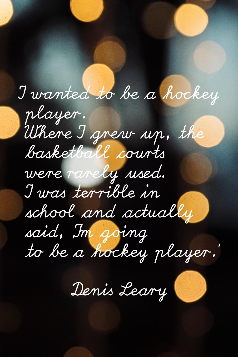 I wanted to be a hockey player. Where I grew up, the basketball courts were rarely used. I was terr