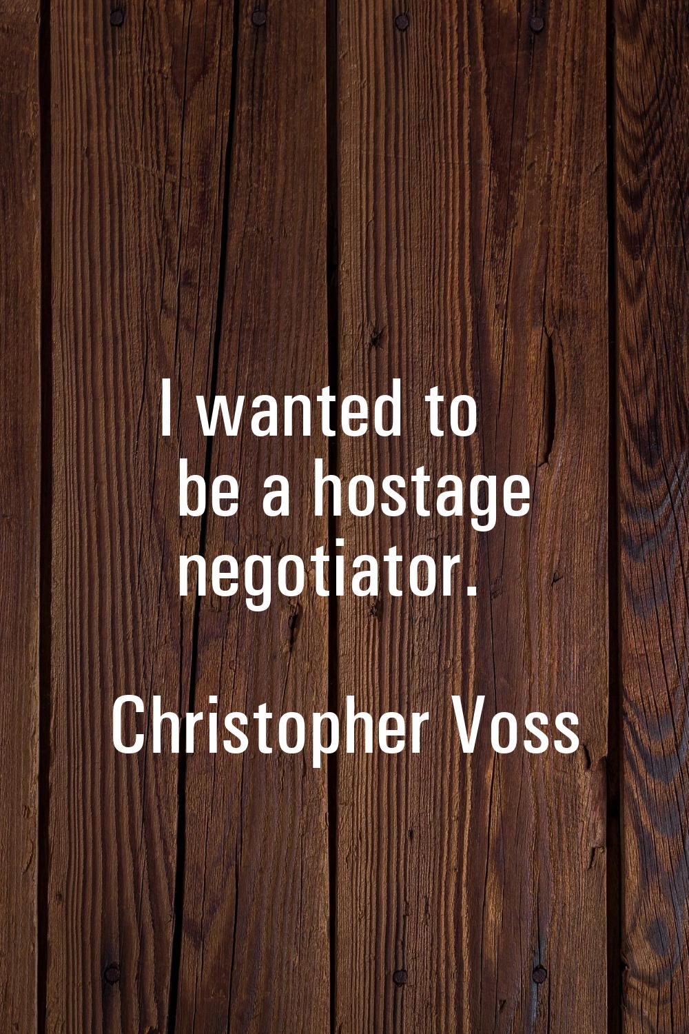 I wanted to be a hostage negotiator.