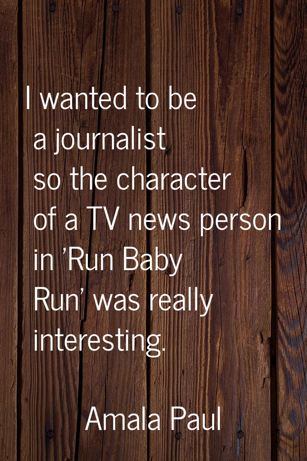 I wanted to be a journalist so the character of a TV news person in 'Run Baby Run' was really inter