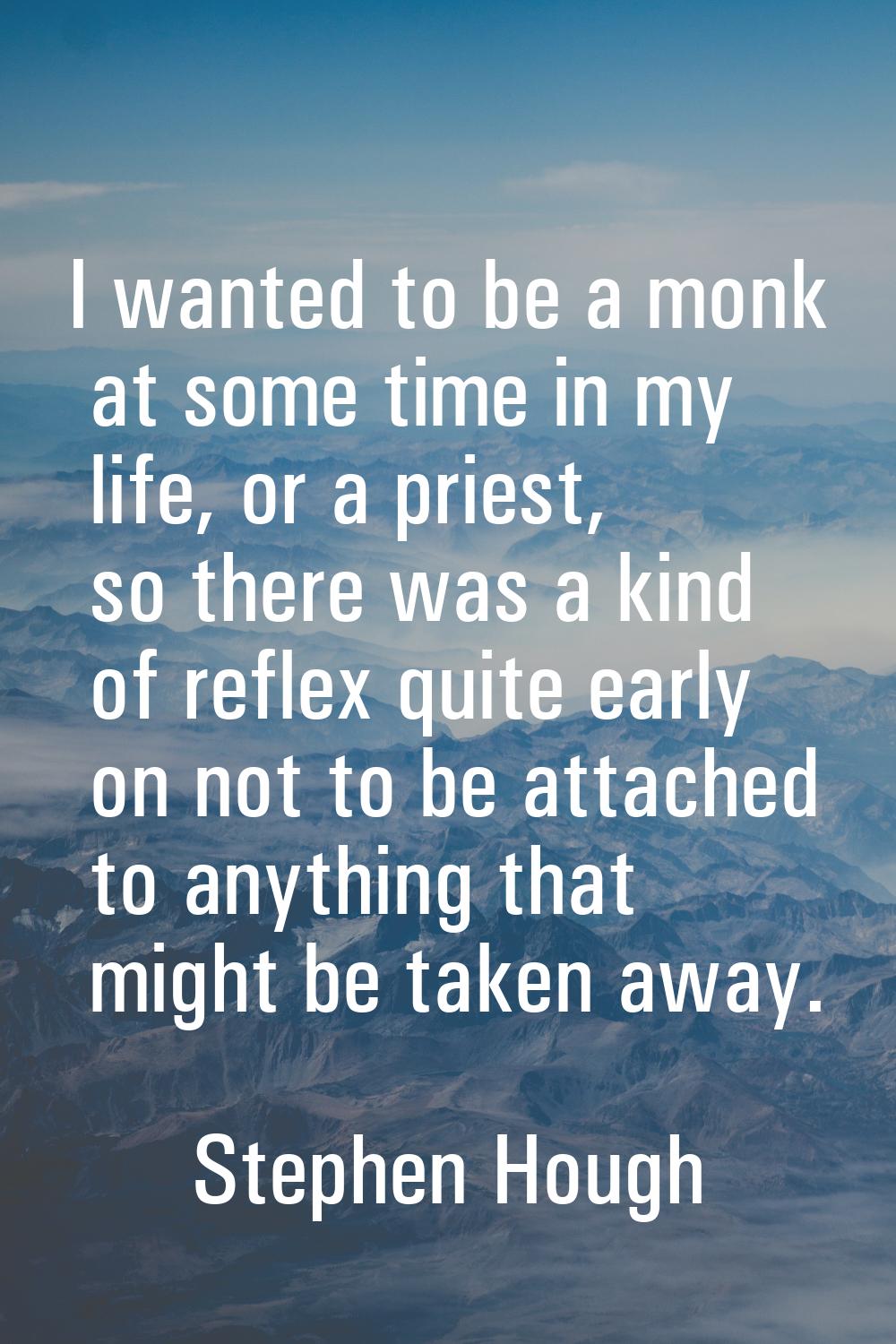 I wanted to be a monk at some time in my life, or a priest, so there was a kind of reflex quite ear