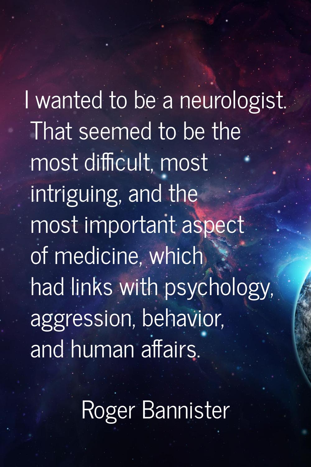 I wanted to be a neurologist. That seemed to be the most difficult, most intriguing, and the most i