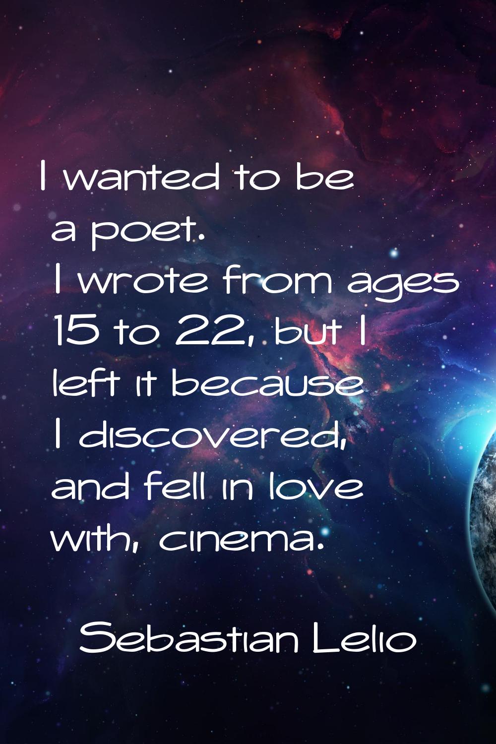 I wanted to be a poet. I wrote from ages 15 to 22, but I left it because I discovered, and fell in 