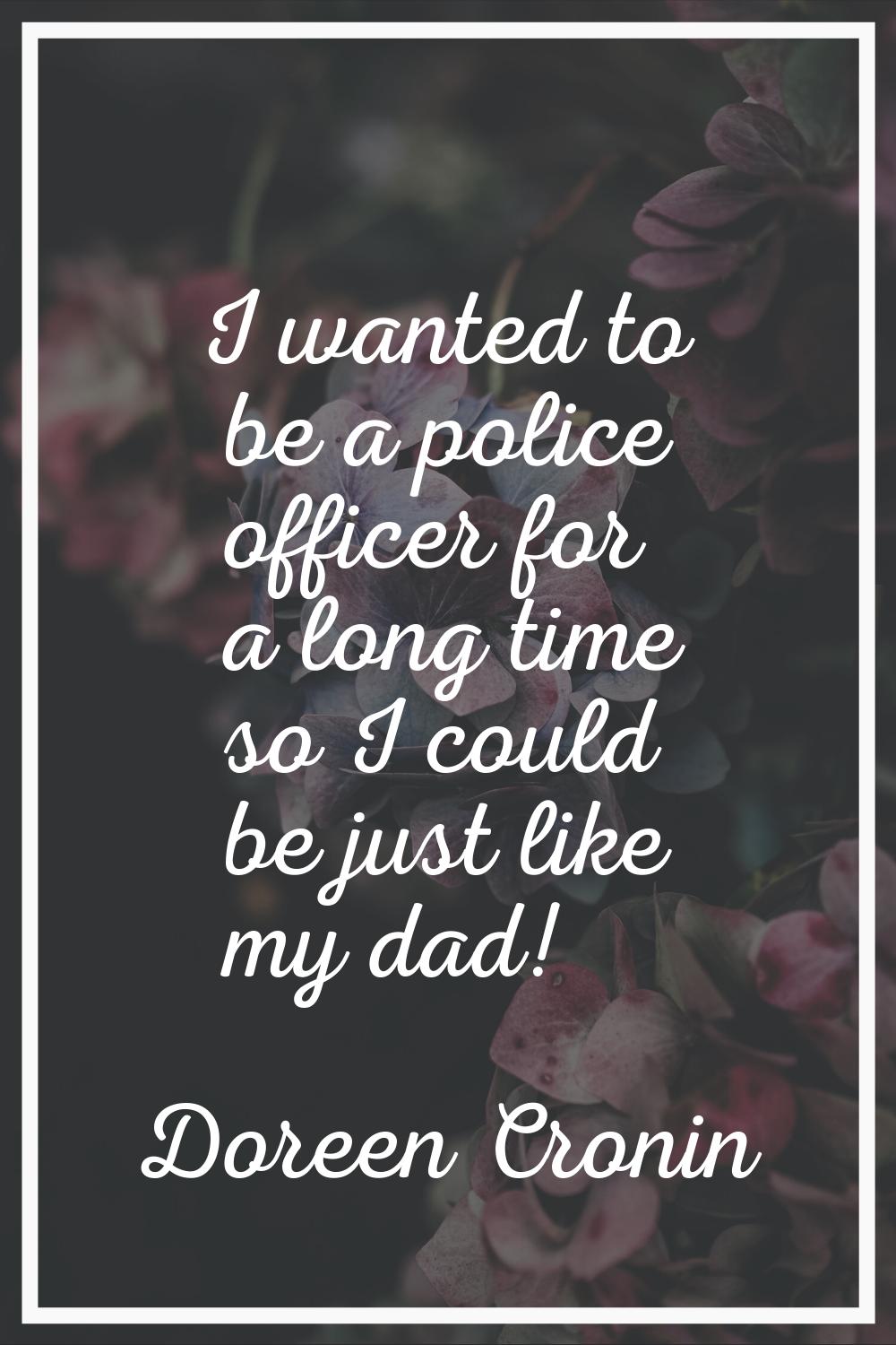 I wanted to be a police officer for a long time so I could be just like my dad!